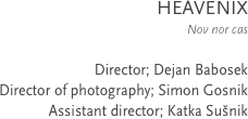 HEAVENIX
Nov nor cas

Director; Dejan Babosek
Director of photography; Simon Gosnik
Assistant director; Katka Sušnik