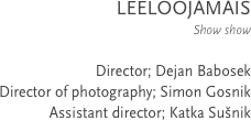 LEELOOJAMAIS
Show show

Director; Dejan Babosek
Director of photography; Simon Gosnik
Assistant director; Katka Sušnik